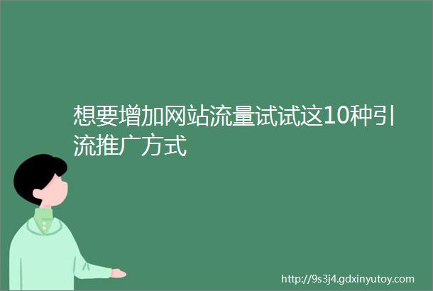 想要增加网站流量试试这10种引流推广方式