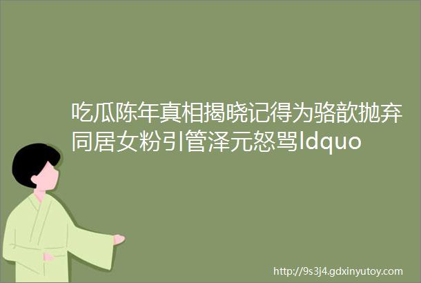 吃瓜陈年真相揭晓记得为骆歆抛弃同居女粉引管泽元怒骂ldquoBZ配狗天长地久rdquo最后公开道歉