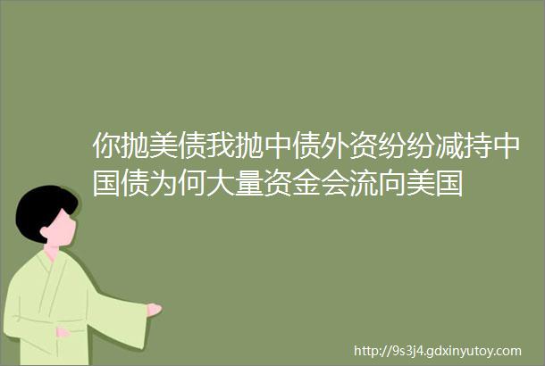 你抛美债我抛中债外资纷纷减持中国债为何大量资金会流向美国