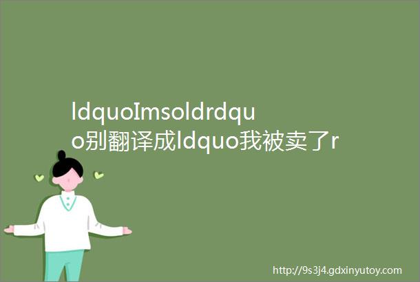 ldquoImsoldrdquo别翻译成ldquo我被卖了rdquo理解错了很尴尬