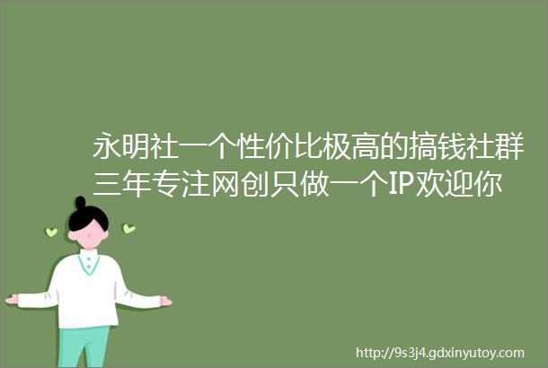 永明社一个性价比极高的搞钱社群三年专注网创只做一个IP欢迎你的加入