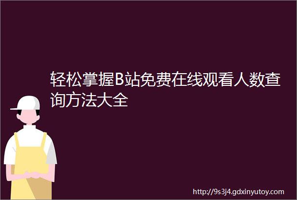 轻松掌握B站免费在线观看人数查询方法大全