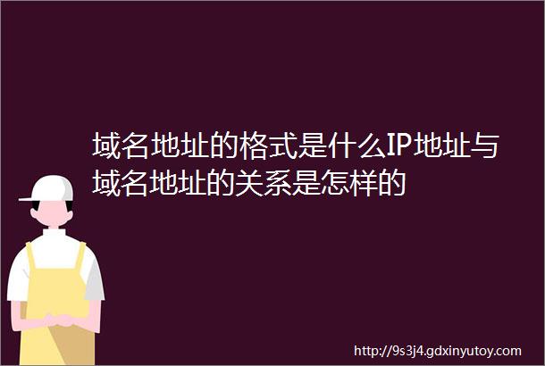 域名地址的格式是什么IP地址与域名地址的关系是怎样的