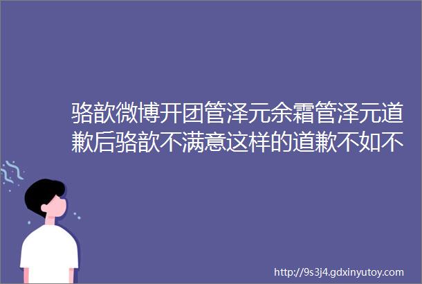 骆歆微博开团管泽元余霜管泽元道歉后骆歆不满意这样的道歉不如不道歉