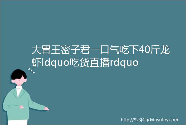 大胃王密子君一口气吃下40斤龙虾ldquo吃货直播rdquo的春天到了