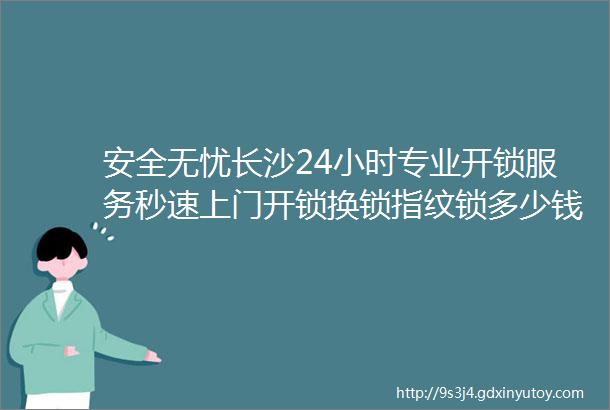 安全无忧长沙24小时专业开锁服务秒速上门开锁换锁指纹锁多少钱